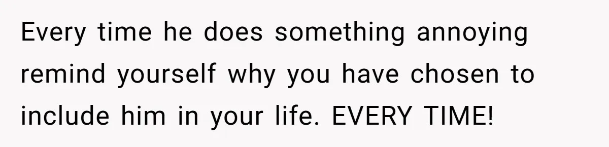 Father Calls Out Son’s Ugly Behavior, Husband Gets Mad About “Tone” In Front Of In-Laws Every time he does something annoying remind yourself why you have chosen to include him in your life. EVERY TIME!