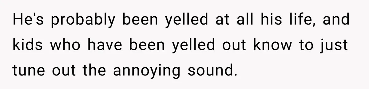 Father Calls Out Son’s Ugly Behavior, Husband Gets Mad About “Tone” In Front Of In-Laws He's probably been yelled at all his life, and kids who have been yelled out know to just tune out the annoying sound.