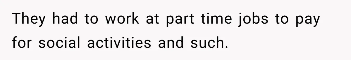 They had to work at part time jobs to pay for social activities and such.