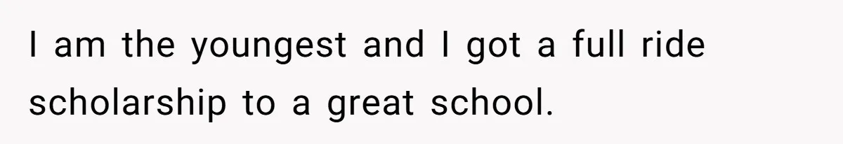 I am the youngest and I got a full ride scholarship to a great school.