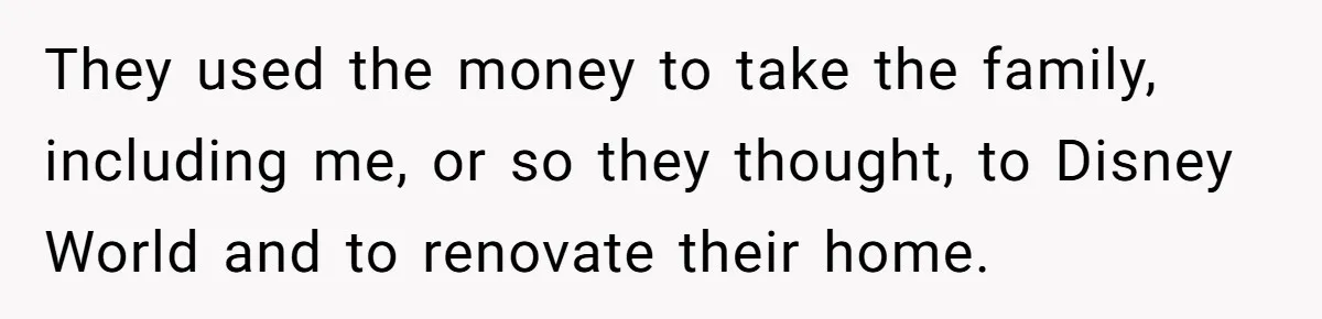 They used the money to take the family, including me, or so they thought, to Disney World and to renovate their home.