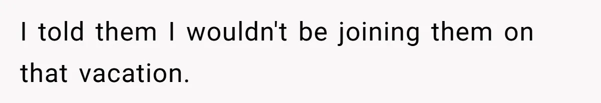 I told them I wouldn't be joining them on that vacation.