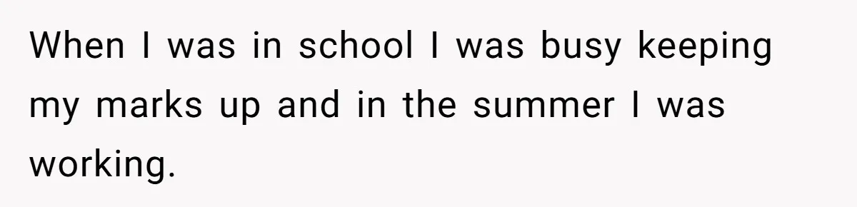 When I was in school I was busy keeping my marks up and in the summer I was working.
