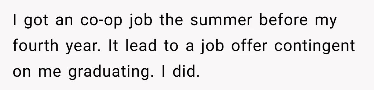 I got an co-op job the summer before my fourth year. It lead to a job offer contingent on me graduating. I did.