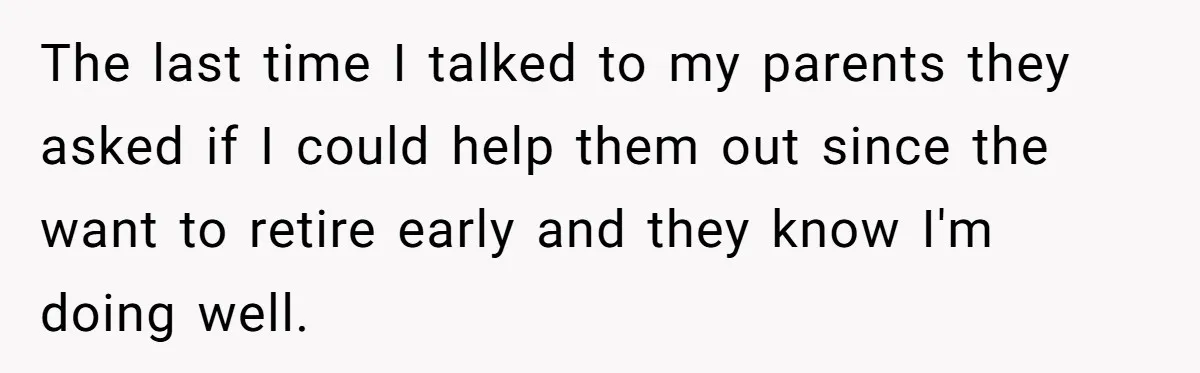 The last time I talked to my parents they asked if I could help them out since the want to retire early and they know I'm doing well.