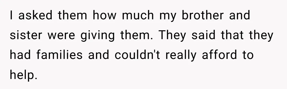 I asked them how much my brother and sister were giving them. They said that they had families and couldn't really afford to help.