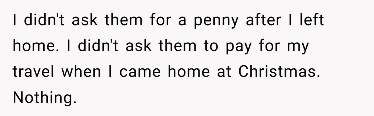 I didn't ask them for a penny after I left home. I didn't ask them to pay for my travel when I came home at Christmas. Nothing.