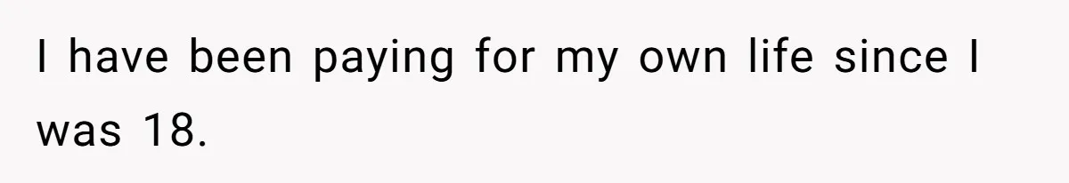 I have been paying for my own life since I was 18.
