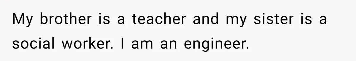 My brother is a teacher and my sister is a social worker. I am an engineer.