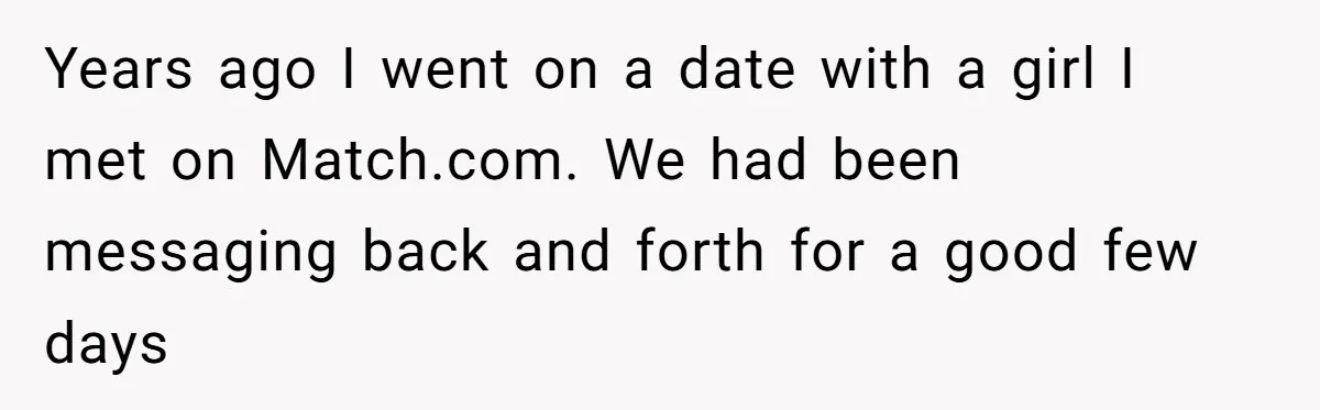 Date Sends Him Unexpected Text From Bathroom, So He Quietly Makes Her Pay The Entire Bill And Vanishes Years ago I went on a date with a girl I met on Match.com. We had been messaging back and forth for a good few days