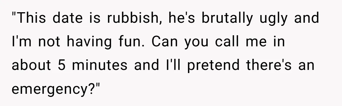 Date Sends Him Unexpected Text From Bathroom, So He Quietly Makes Her Pay The Entire Bill And Vanishes "This date is rubbish, he's brutally ugly and I'm not having fun. Can you call me in about 5 minutes and I'll pretend there's an emergency?"