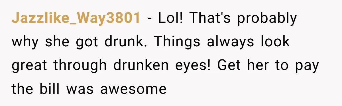 Date Sends Him Unexpected Text From Bathroom, So He Quietly Makes Her Pay The Entire Bill And Vanishes Jazzlike_Way3801 − Lol! That's probably why she got drunk. Things always look great through drunken eyes! Get her to pay the bill was awesome