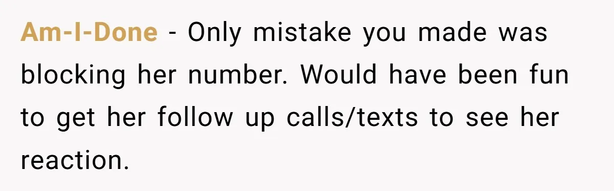 Date Sends Him Unexpected Text From Bathroom, So He Quietly Makes Her Pay The Entire Bill And Vanishes Am-I-Done − Only mistake you made was blocking her number. Would have been fun to get her follow up calls/texts to see her reaction.