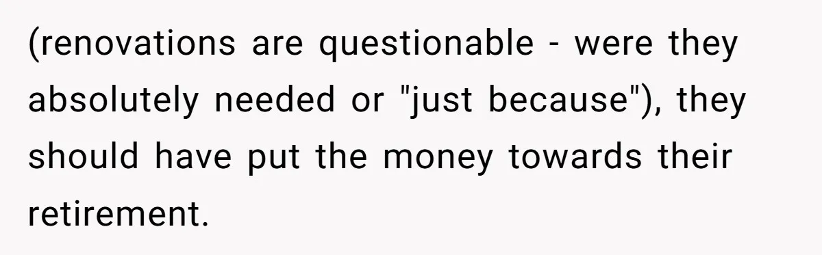 (renovations are questionable - were they absolutely needed or "just because"), they should have put the money towards their retirement.