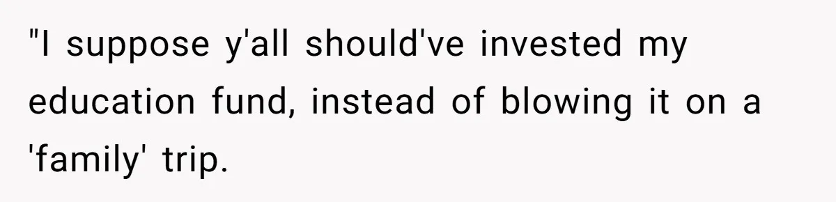 "I suppose y'all should've invested my education fund, instead of blowing it on a 'family' trip.