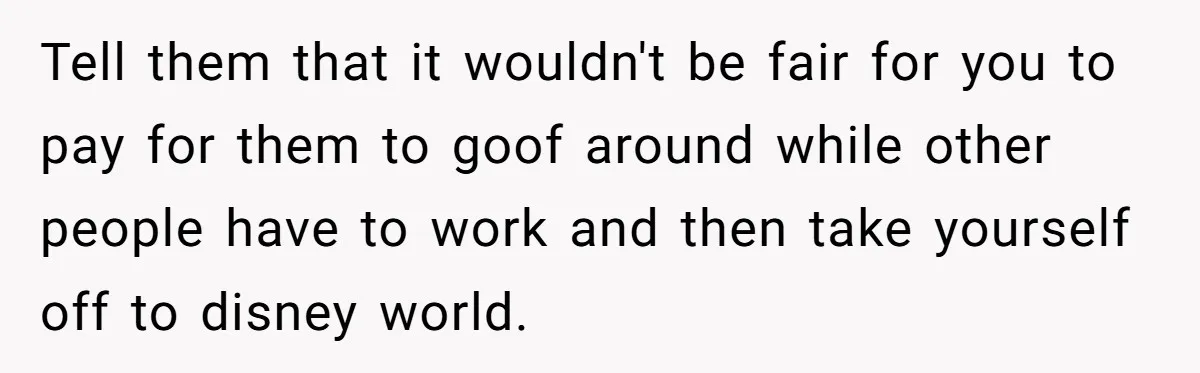 Tell them that it wouldn't be fair for you to pay for them to goof around while other people have to work and then take yourself off to disney world.