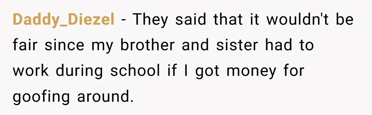 Daddy_Diezel − They said that it wouldn't be fair since my brother and sister had to work during school if I got money for goofing around.