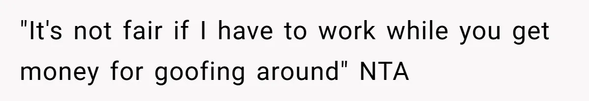 "It's not fair if I have to work while you get money for goofing around" NTA