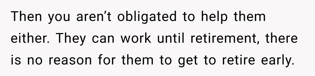 Then you aren’t obligated to help them either. They can work until retirement, there is no reason for them to get to retire early.