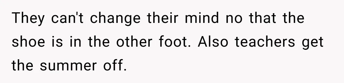 They can't change their mind no that the shoe is in the other foot. Also teachers get the summer off.
