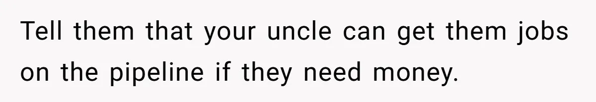 Tell them that your uncle can get them jobs on the pipeline if they need money.