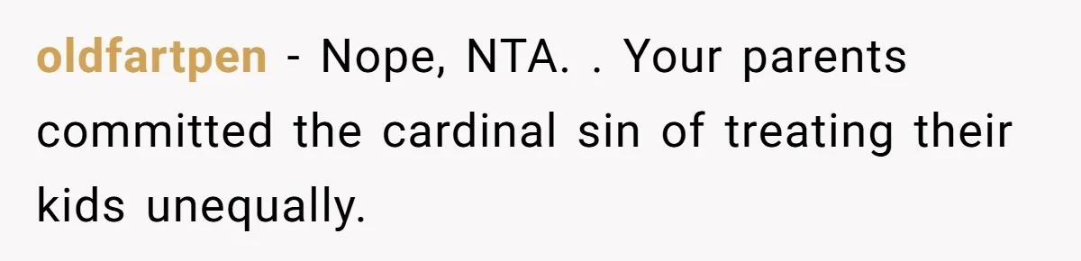 oldfartpen − Nope, NTA. . Your parents committed the cardinal sin of treating their kids unequally.