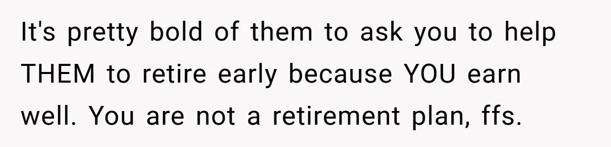 It's pretty bold of them to ask you to help THEM to retire early because YOU earn well. You are not a retirement plan, ffs.