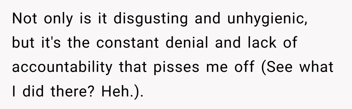 Not only is it disgusting and unhygienic, but it's the constant denial and lack of accountability that pisses me off (See what I did there? Heh.).
