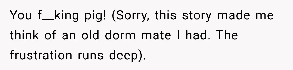You f__king pig! (Sorry, this story made me think of an old dorm mate I had. The frustration runs deep).