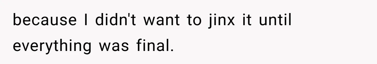 because I didn't want to jinx it until everything was final.