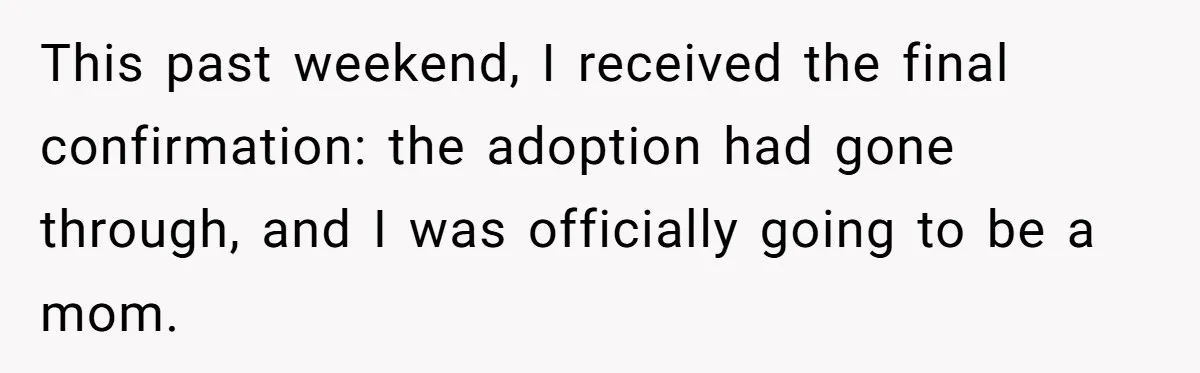 This past weekend, I received the final confirmation: the adoption had gone through, and I was officially going to be a mom.