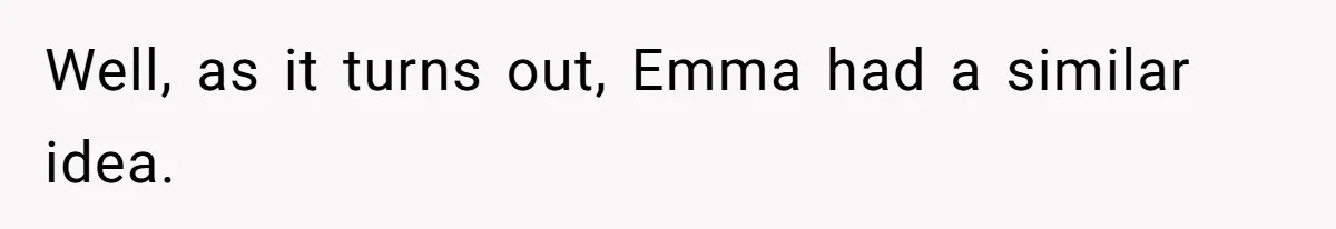 Well, as it turns out, Emma had a similar idea.