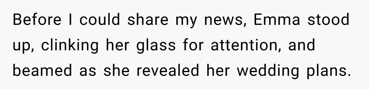 Before I could share my news, Emma stood up, clinking her glass for attention, and beamed as she revealed her wedding plans.