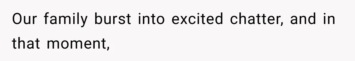 Our family burst into excited chatter, and in that moment,
