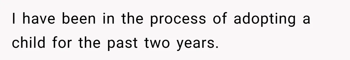 I have been in the process of adopting a child for the past two years.