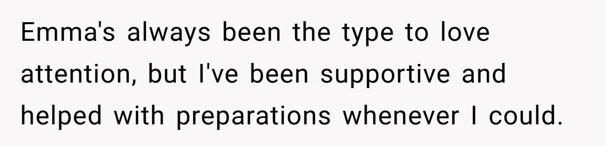 Emma's always been the type to love attention, but I've been supportive and helped with preparations whenever I could.