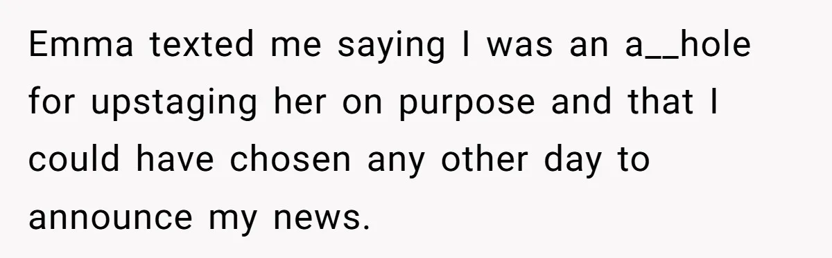 Emma texted me saying I was an a__hole for upstaging her on purpose and that I could have chosen any other day to announce my news.