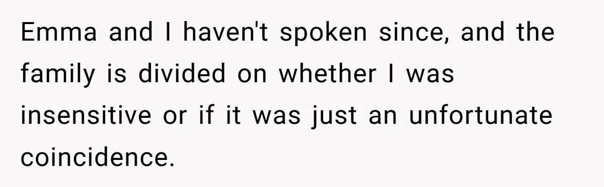 Emma and I haven't spoken since, and the family is divided on whether I was insensitive or if it was just an unfortunate coincidence.