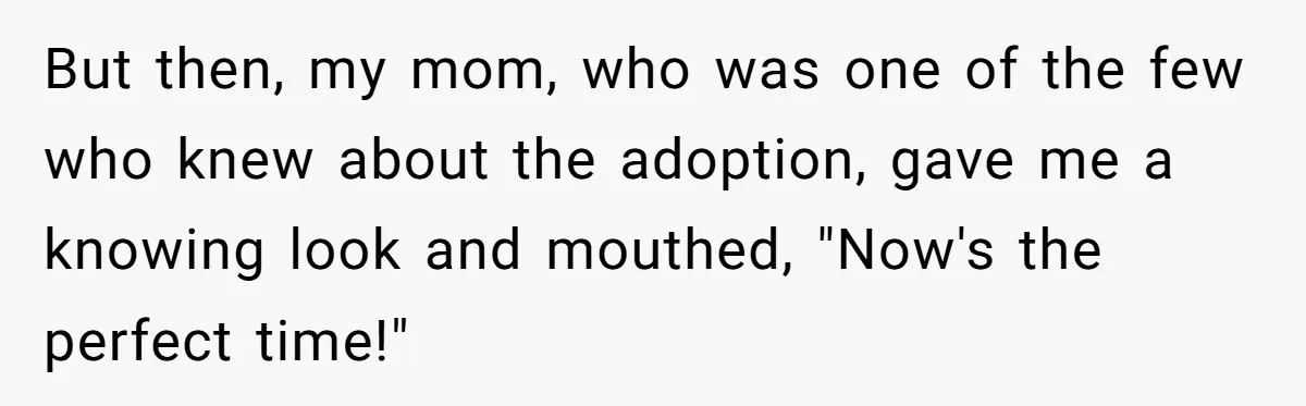 But then, my mom, who was one of the few who knew about the adoption, gave me a knowing look and mouthed, "Now's the perfect time!"