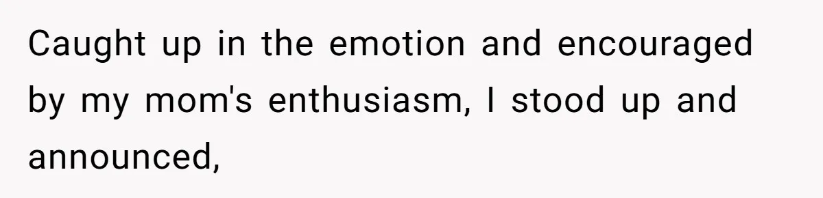 Caught up in the emotion and encouraged by my mom's enthusiasm, I stood up and announced,
