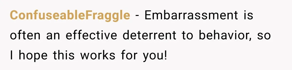 ConfuseableFraggle − Embarrassment is often an effective deterrent to behavior, so I hope this works for you!