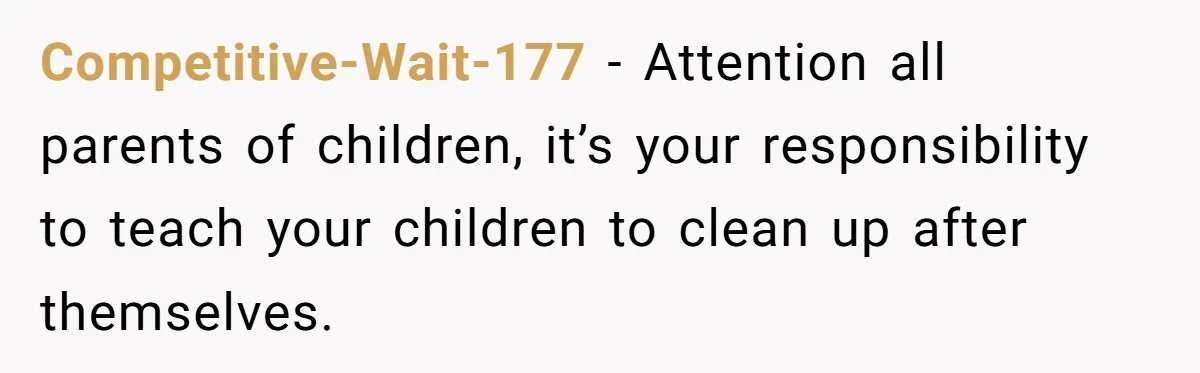 Competitive-Wait-177 − Attention all parents of children, it’s your responsibility to teach your children to clean up after themselves.