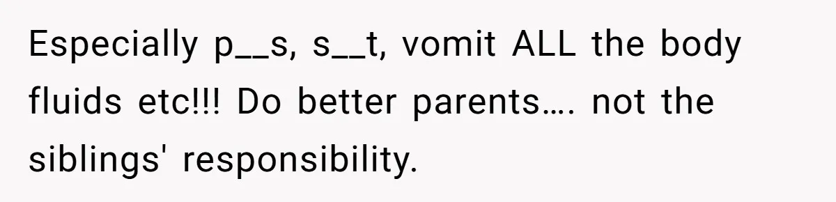 Especially p__s, s__t, vomit ALL the body fluids etc!!! Do better parents…. not the siblings' responsibility.