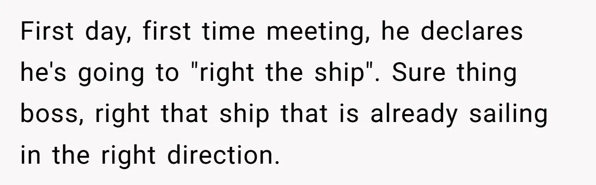 First day, first time meeting, he declares he's going to "right the ship". Sure thing boss, right that ship that is already sailing in the right direction.