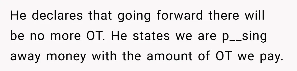 He declares that going forward there will be no more OT. He states we are p__sing away money with the amount of OT we pay.