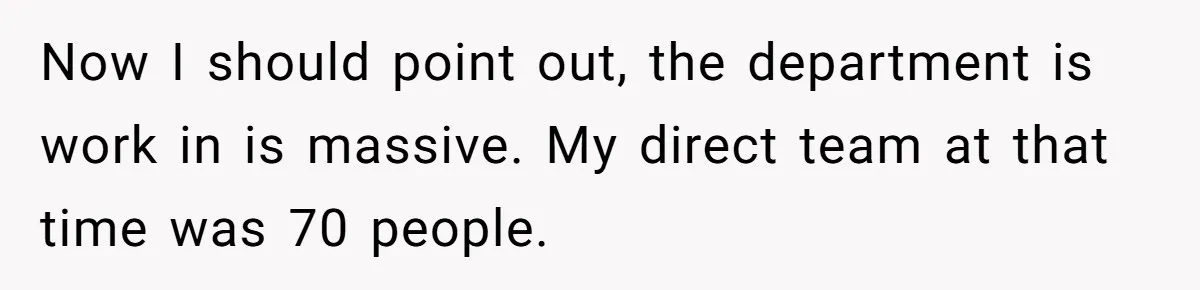 Now I should point out, the department is work in is massive. My direct team at that time was 70 people.