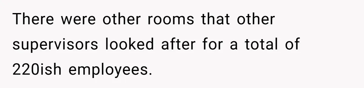 There were other rooms that other supervisors looked after for a total of 220ish employees.