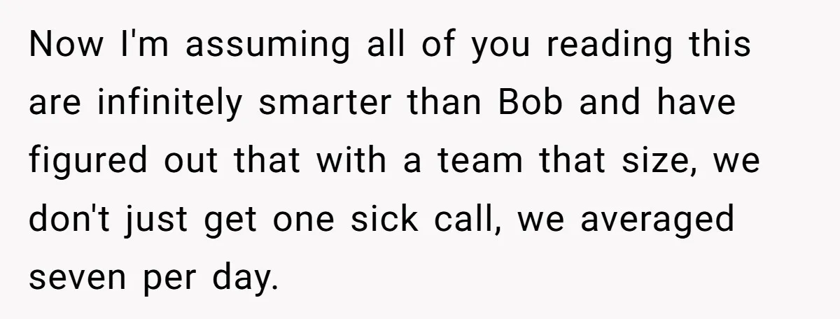 Now I'm assuming all of you reading this are infinitely smarter than Bob and have figured out that with a team that size, we don't just get one sick call,...