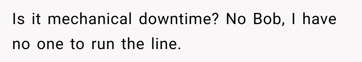 Is it mechanical downtime? No Bob, I have no one to run the line.