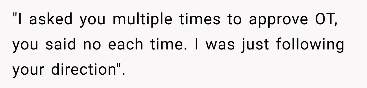 "I asked you multiple times to approve OT, you said no each time. I was just following your direction".